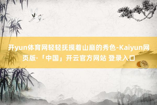 开yun体育网轻轻抚摸着山巅的秀色-Kaiyun网页版·「中国」开云官方网站 登录入口