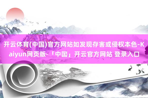 开云体育(中国)官方网站如发现存害或侵权本色-Kaiyun网页版·「中国」开云官方网站 登录入口