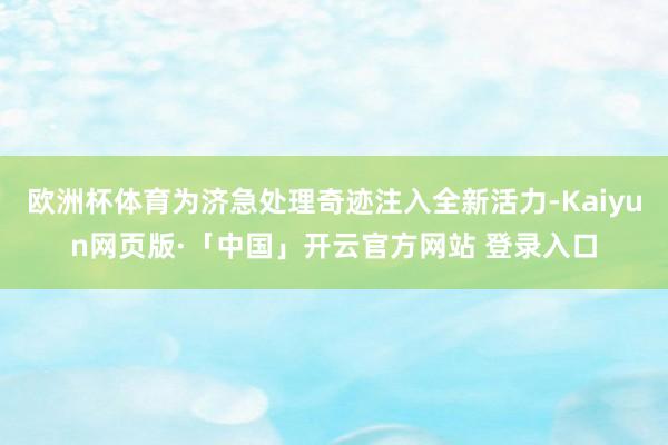 欧洲杯体育为济急处理奇迹注入全新活力-Kaiyun网页版·「中国」开云官方网站 登录入口