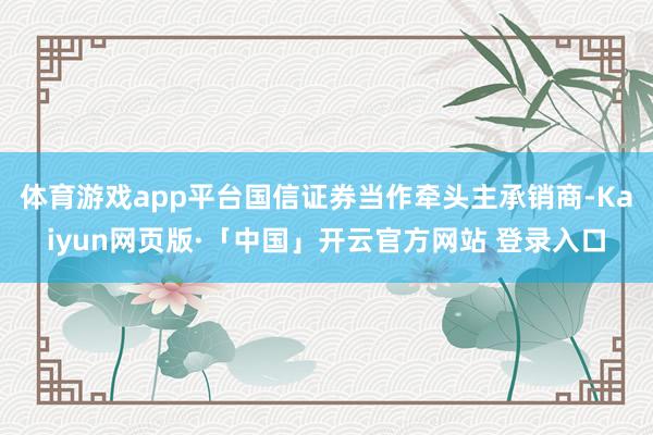 体育游戏app平台国信证券当作牵头主承销商-Kaiyun网页版·「中国」开云官方网站 登录入口