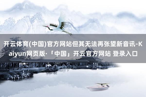 开云体育(中国)官方网站但其无法再张望新音讯-Kaiyun网页版·「中国」开云官方网站 登录入口