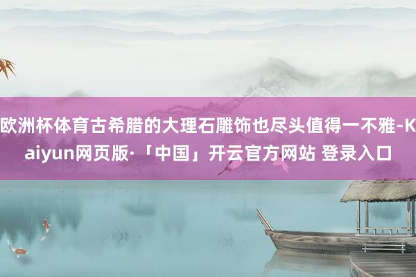 欧洲杯体育古希腊的大理石雕饰也尽头值得一不雅-Kaiyun网页版·「中国」开云官方网站 登录入口