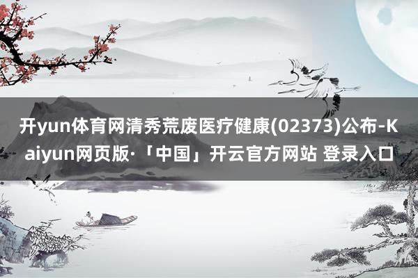 开yun体育网清秀荒废医疗健康(02373)公布-Kaiyun网页版·「中国」开云官方网站 登录入口