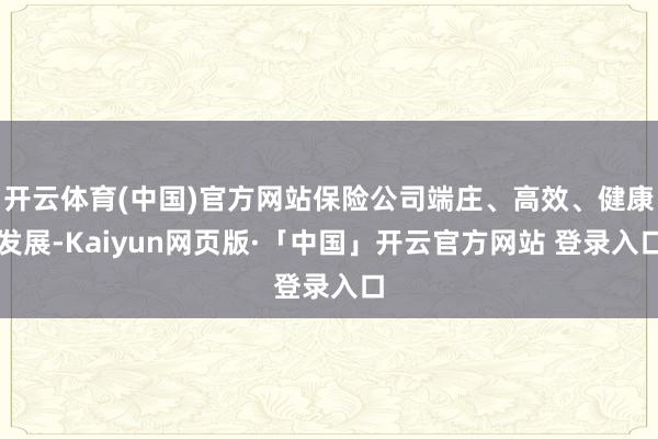 开云体育(中国)官方网站保险公司端庄、高效、健康发展-Kaiyun网页版·「中国」开云官方网站 登录入口