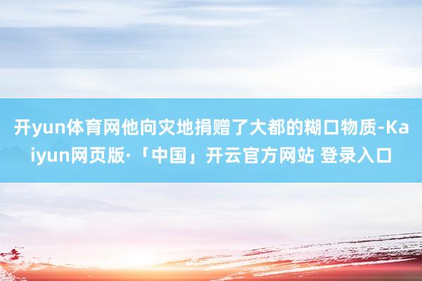 开yun体育网他向灾地捐赠了大都的糊口物质-Kaiyun网页版·「中国」开云官方网站 登录入口