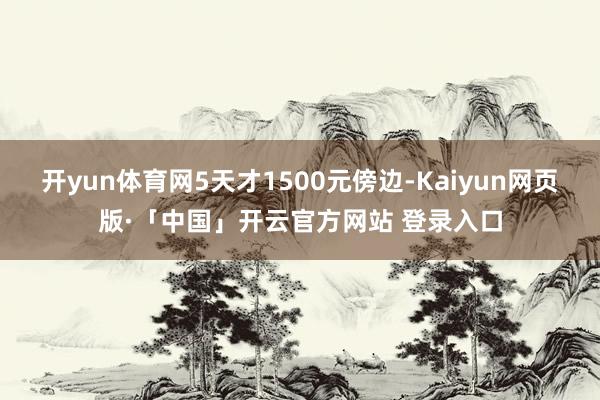 开yun体育网5天才1500元傍边-Kaiyun网页版·「中国」开云官方网站 登录入口
