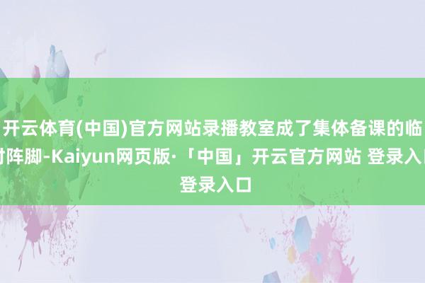 开云体育(中国)官方网站录播教室成了集体备课的临时阵脚-Kaiyun网页版·「中国」开云官方网站 登录入口