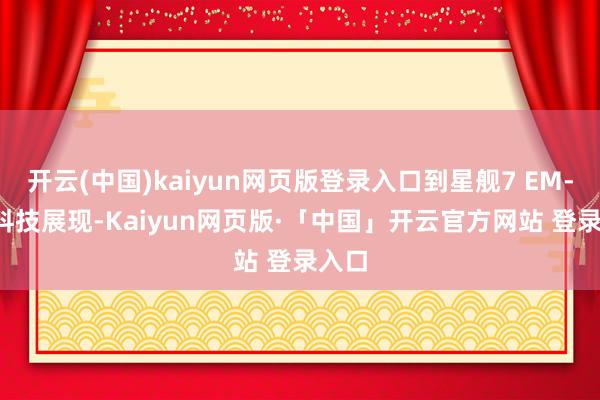 开云(中国)kaiyun网页版登录入口到星舰7 EM-i 的科技展现-Kaiyun网页版·「中国」开云官方网站 登录入口