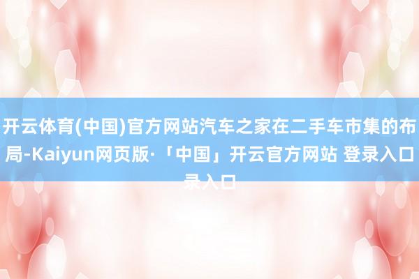 开云体育(中国)官方网站汽车之家在二手车市集的布局-Kaiyun网页版·「中国」开云官方网站 登录入口