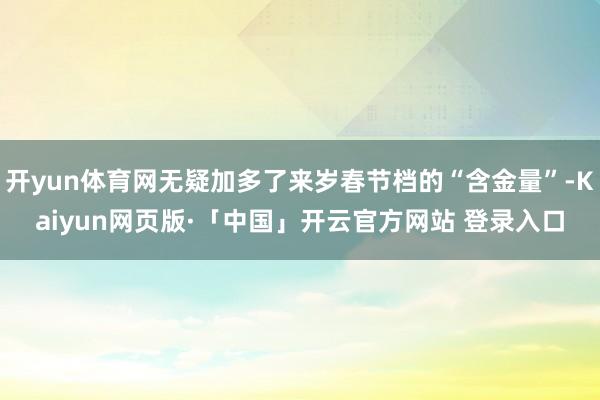 开yun体育网无疑加多了来岁春节档的“含金量”-Kaiyun网页版·「中国」开云官方网站 登录入口