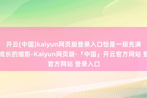 开云(中国)kaiyun网页版登录入口恰是一段充满曲折与成长的缩影-Kaiyun网页版·「中国」开云官方网站 登录入口