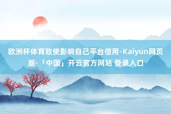欧洲杯体育致使影响自己平台信用-Kaiyun网页版·「中国」开云官方网站 登录入口