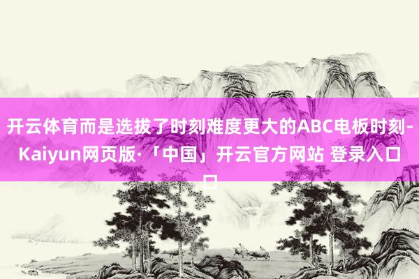 开云体育而是选拔了时刻难度更大的ABC电板时刻-Kaiyun网页版·「中国」开云官方网站 登录入口
