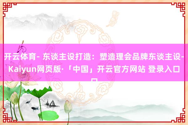 开云体育- 东谈主设打造：塑造理会品牌东谈主设-Kaiyun网页版·「中国」开云官方网站 登录入口