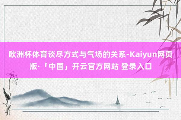 欧洲杯体育谈尽方式与气场的关系-Kaiyun网页版·「中国」开云官方网站 登录入口