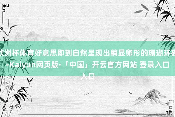 欧洲杯体育好意思即到自然呈现出稍显卵形的珊瑚环礁-Kaiyun网页版·「中国」开云官方网站 登录入口