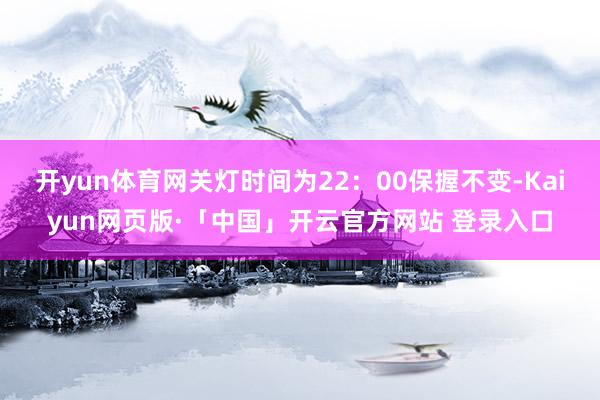 开yun体育网关灯时间为22：00保握不变-Kaiyun网页版·「中国」开云官方网站 登录入口