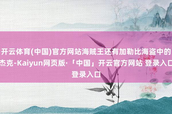 开云体育(中国)官方网站海贼王还有加勒比海盗中的杰克-Kaiyun网页版·「中国」开云官方网站 登录入口