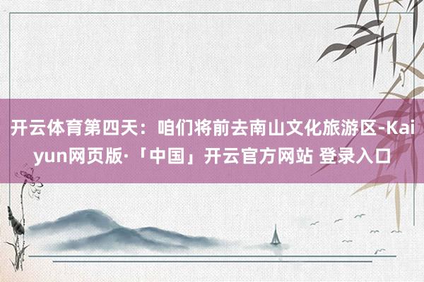 开云体育第四天：咱们将前去南山文化旅游区-Kaiyun网页版·「中国」开云官方网站 登录入口