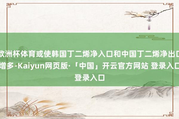 欧洲杯体育或使韩国丁二烯净入口和中国丁二烯净出口增多-Kaiyun网页版·「中国」开云官方网站 登录入口