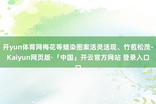开yun体育网梅花等蜡染图案活灵活现、竹苞松茂-Kaiyun网页版·「中国」开云官方网站 登录入口