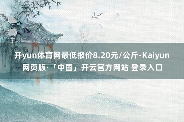 开yun体育网最低报价8.20元/公斤-Kaiyun网页版·「中国」开云官方网站 登录入口
