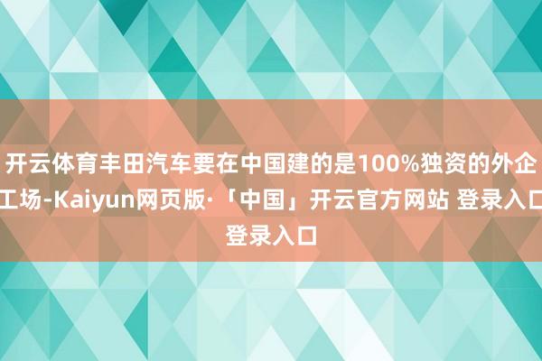 开云体育丰田汽车要在中国建的是100%独资的外企工场-Kaiyun网页版·「中国」开云官方网站 登录入口