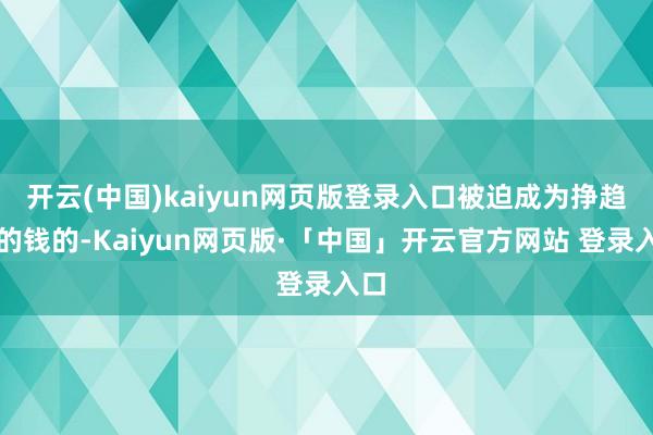 开云(中国)kaiyun网页版登录入口被迫成为挣趋势的钱的-Kaiyun网页版·「中国」开云官方网站 登录入口