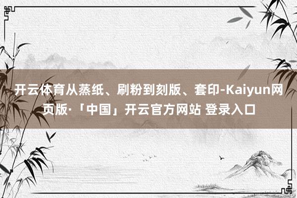 开云体育从蒸纸、刷粉到刻版、套印-Kaiyun网页版·「中国」开云官方网站 登录入口