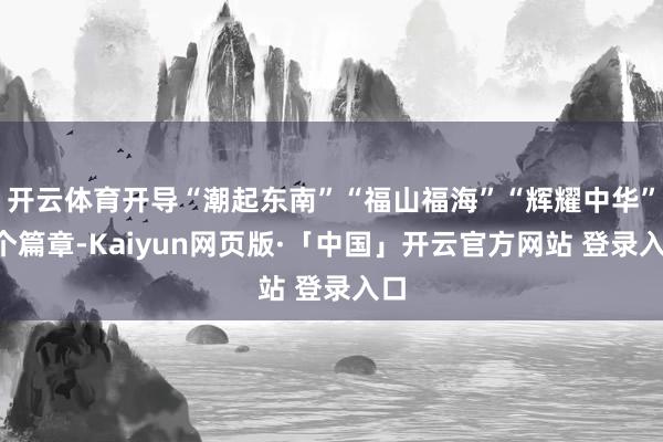 开云体育开导“潮起东南”“福山福海”“辉耀中华”3个篇章-Kaiyun网页版·「中国」开云官方网站 登录入口