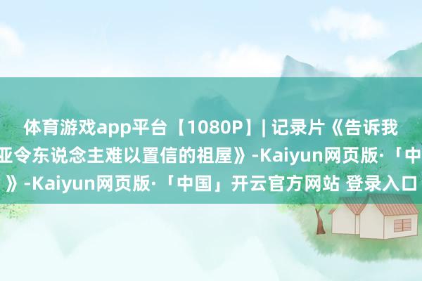 体育游戏app平台【1080P】| 记录片《告诉我你住在那边 - 印度尼西亚令东说念主难以置信的祖屋》-Kaiyun网页版·「中国」开云官方网站 登录入口