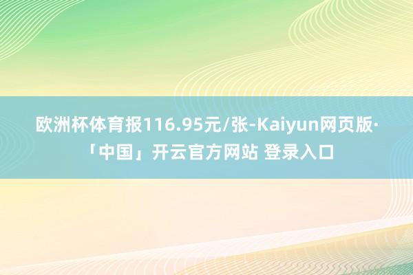 欧洲杯体育报116.95元/张-Kaiyun网页版·「中国」开云官方网站 登录入口