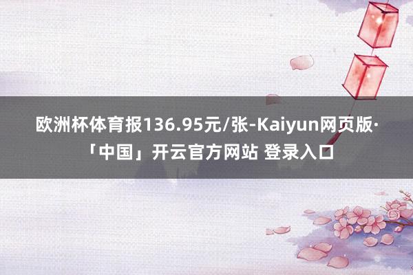 欧洲杯体育报136.95元/张-Kaiyun网页版·「中国」开云官方网站 登录入口
