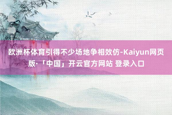 欧洲杯体育引得不少场地争相效仿-Kaiyun网页版·「中国」开云官方网站 登录入口