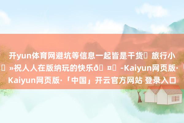 开yun体育网避坑等信息一起皆是干货✅旅行小白全皆不错抄功课✍🏻祝人人在版纳玩的快乐🤗-Kaiyun网页版·「中国」开云官方网站 登录入口