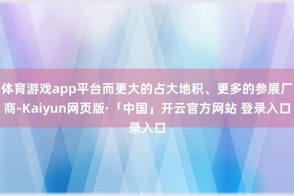 体育游戏app平台而更大的占大地积、更多的参展厂商-Kaiyun网页版·「中国」开云官方网站 登录入口